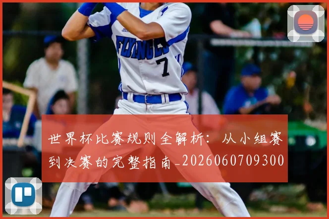 世界杯比赛规则全解析：从小组赛到决赛的完整指南_20260607093003