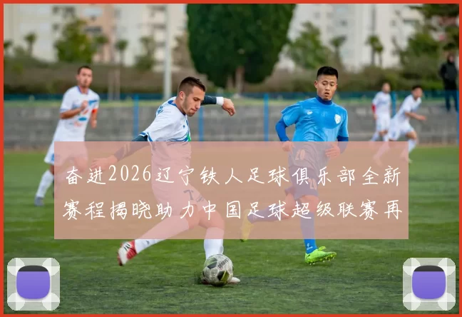 奋进2026辽宁铁人足球俱乐部全新赛程揭晓助力中国足球超级联赛再创辉煌