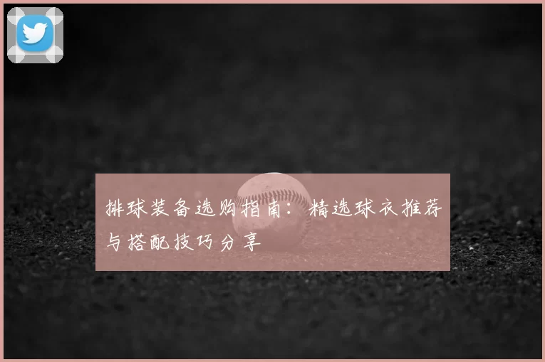 排球装备选购指南：精选球衣推荐与搭配技巧分享