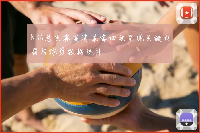 NBA总决赛高清录像回放呈现关键判罚与球员数据统计