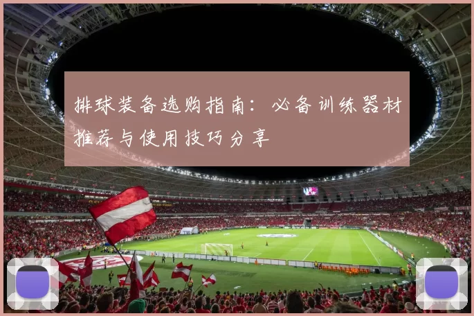 排球装备选购指南：必备训练器材推荐与使用技巧分享