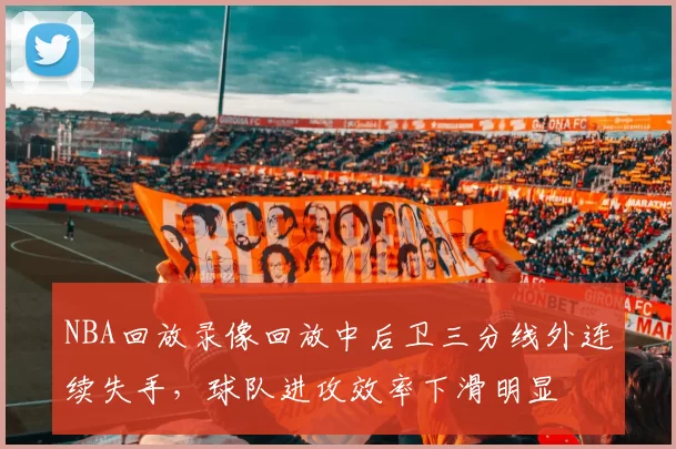 NBA回放录像回放中后卫三分线外连续失手，球队进攻效率下滑明显