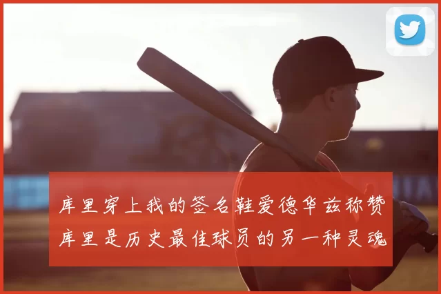 库里穿上我的签名鞋爱德华兹称赞库里是历史最佳球员的另一种灵魂