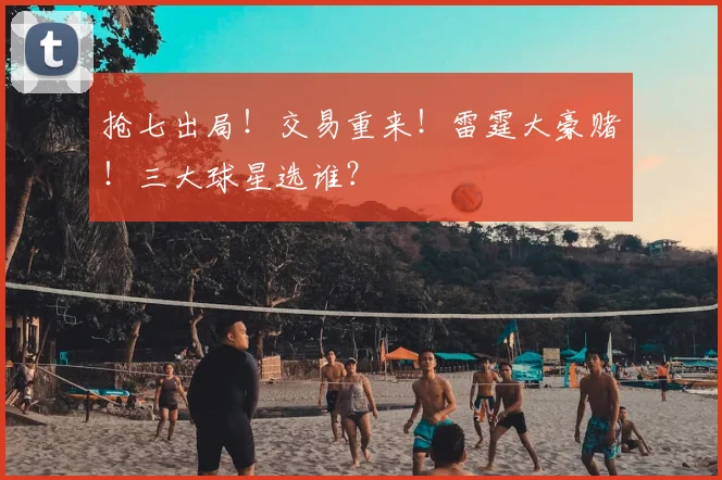 抢七出局!交易重来!雷霆大豪赌!三大球星选谁?