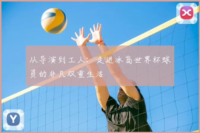 从导演到工人:走进冰岛世界杯球员的非凡双重生活
