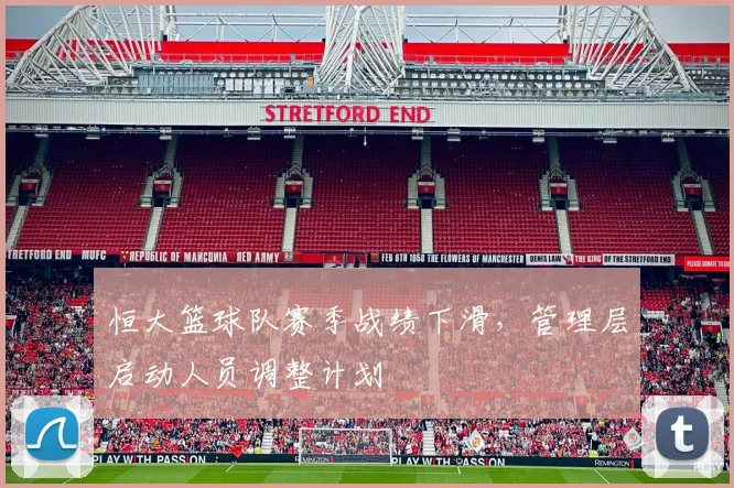 恒大篮球队赛季战绩下滑,管理层启动人员调整计划