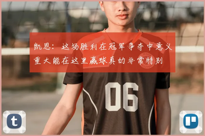 凯恩:这场胜利在冠军争夺中意义重大能在这里赢球真的非常特别