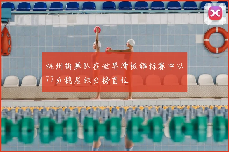 杭州街舞队在世界滑板锦标赛中以77分稳居积分榜首位