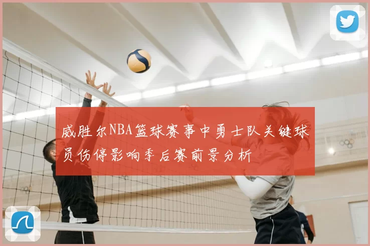 威胜尔NBA篮球赛事中勇士队关键球员伤停影响季后赛前景分析