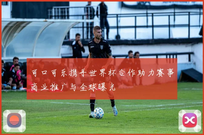 可口可乐携手世界杯合作助力赛事商业推广与全球曝光