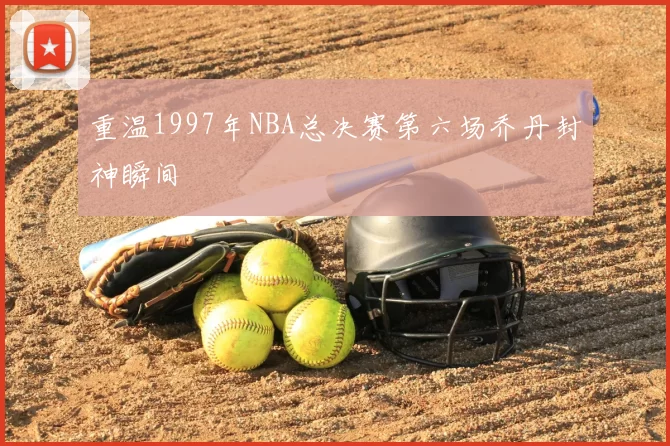 重温1997年NBA总决赛第六场乔丹封神瞬间