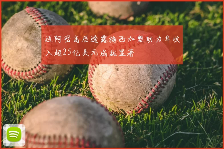 迈阿密高层透露梅西加盟助力年收入超25亿美元成就显著