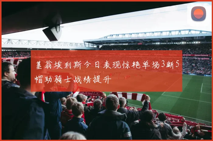 基翁埃利斯今日表现惊艳单场3断5帽助骑士战绩提升