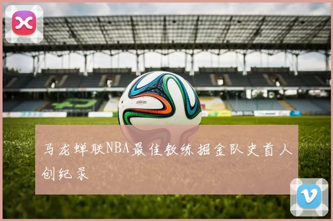 马龙蝉联NBA最佳教练掘金队史首人创纪录
