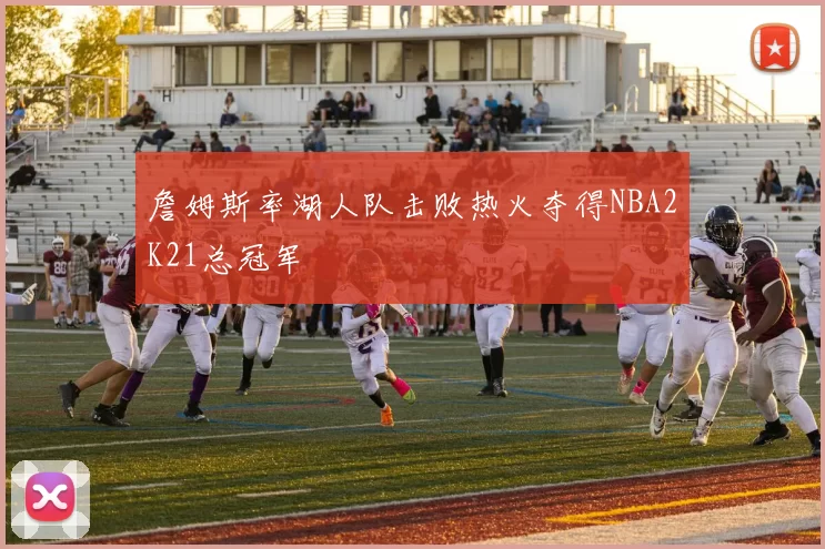 詹姆斯率湖人队击败热火夺得NBA2K21总冠军
