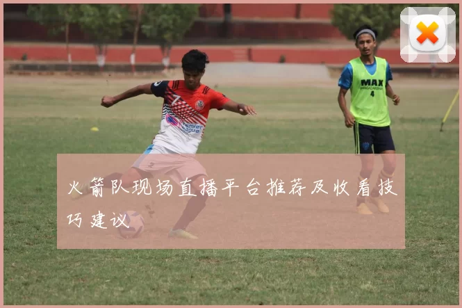 火箭队现场直播平台推荐及收看技巧建议