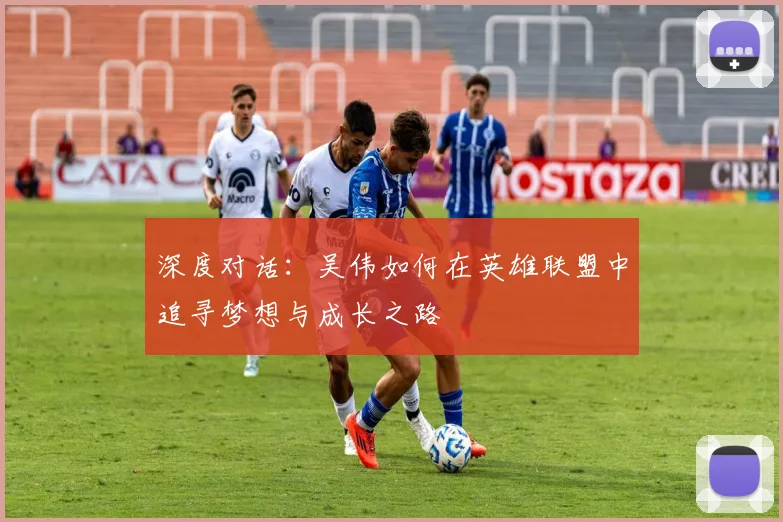 深度对话:吴伟如何在英雄联盟中追寻梦想与成长之路