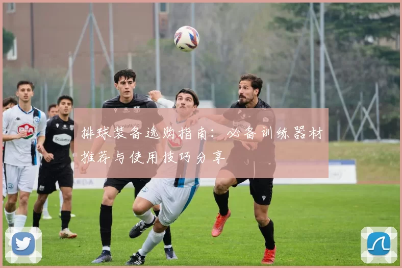 排球装备选购指南：必备训练器材推荐与使用技巧分享