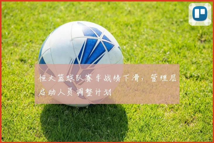 恒大篮球队赛季战绩下滑,管理层启动人员调整计划