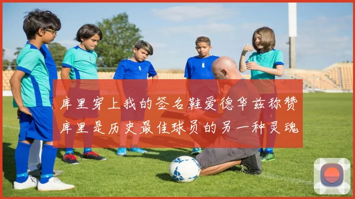 库里穿上我的签名鞋爱德华兹称赞库里是历史最佳球员的另一种灵魂