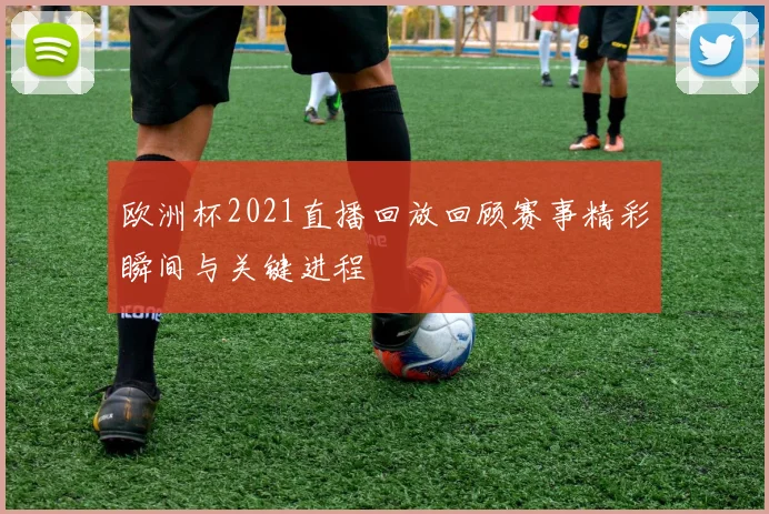 欧洲杯2021直播回放回顾赛事精彩瞬间与关键进程